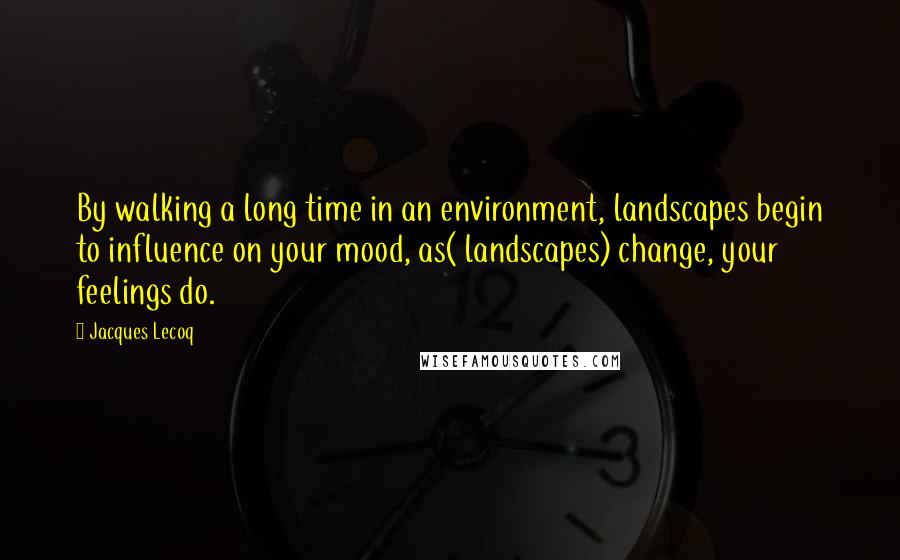 Jacques Lecoq Quotes: By walking a long time in an environment, landscapes begin to influence on your mood, as( landscapes) change, your feelings do.