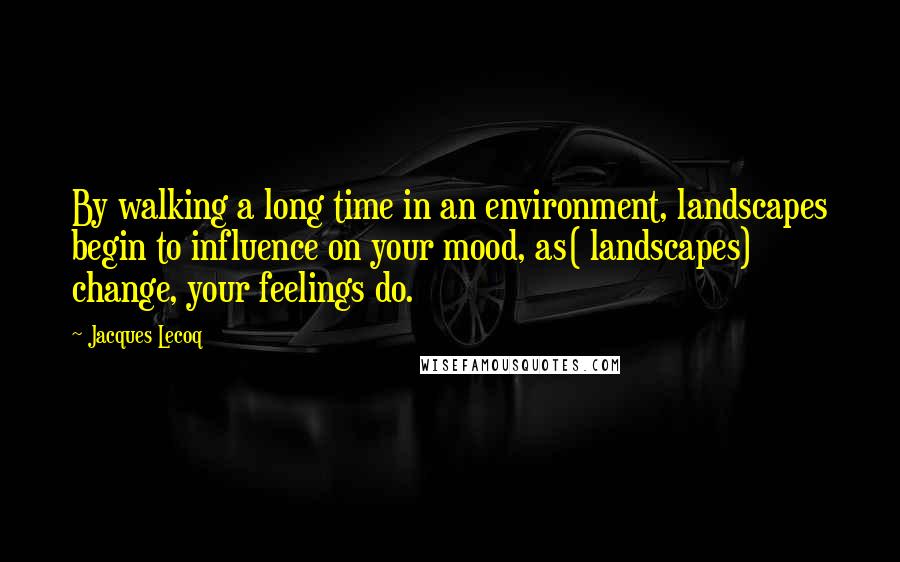 Jacques Lecoq Quotes: By walking a long time in an environment, landscapes begin to influence on your mood, as( landscapes) change, your feelings do.