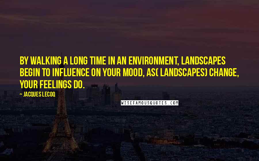 Jacques Lecoq Quotes: By walking a long time in an environment, landscapes begin to influence on your mood, as( landscapes) change, your feelings do.