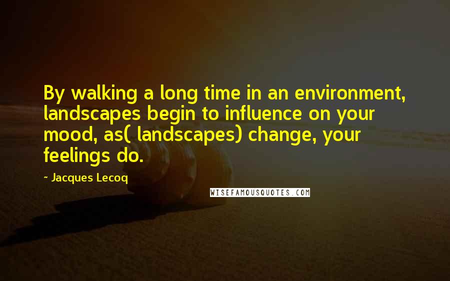 Jacques Lecoq Quotes: By walking a long time in an environment, landscapes begin to influence on your mood, as( landscapes) change, your feelings do.