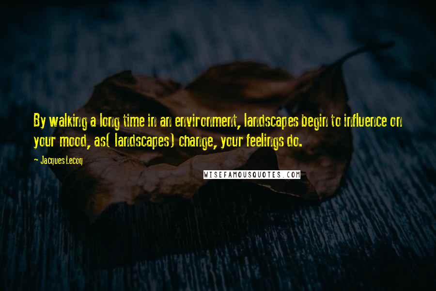 Jacques Lecoq Quotes: By walking a long time in an environment, landscapes begin to influence on your mood, as( landscapes) change, your feelings do.