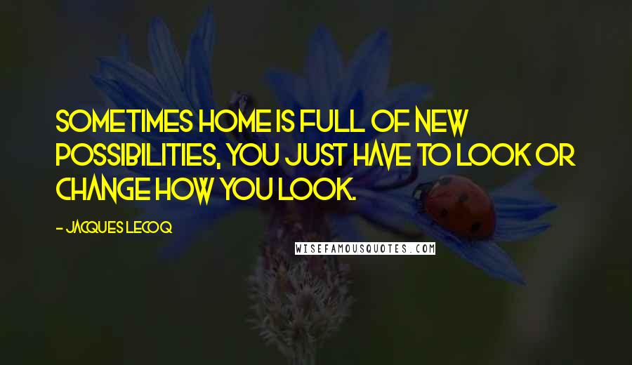 Jacques Lecoq Quotes: Sometimes home is full of new possibilities, you just have to look or change how you look.