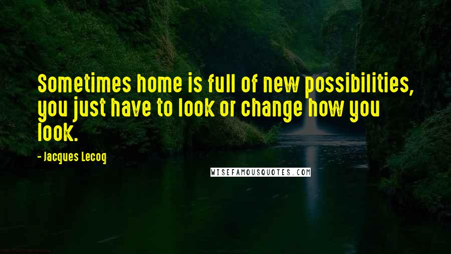 Jacques Lecoq Quotes: Sometimes home is full of new possibilities, you just have to look or change how you look.