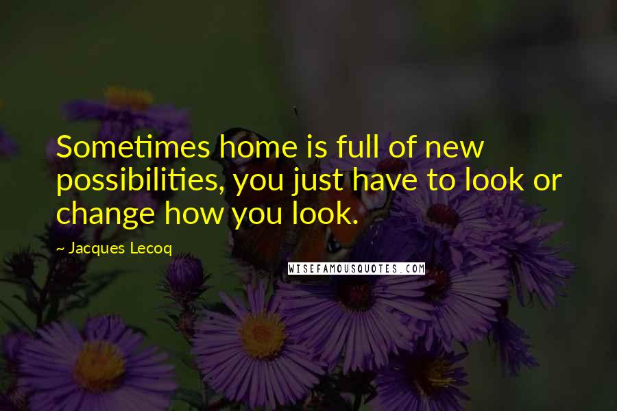 Jacques Lecoq Quotes: Sometimes home is full of new possibilities, you just have to look or change how you look.