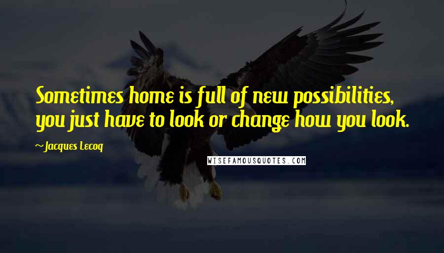Jacques Lecoq Quotes: Sometimes home is full of new possibilities, you just have to look or change how you look.