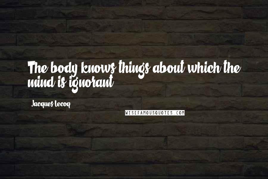 Jacques Lecoq Quotes: The body knows things about which the mind is ignorant