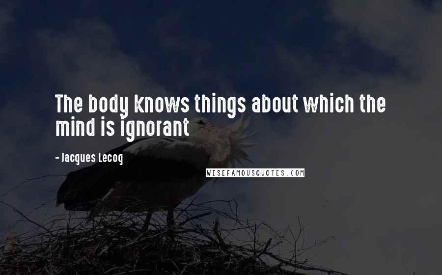 Jacques Lecoq Quotes: The body knows things about which the mind is ignorant