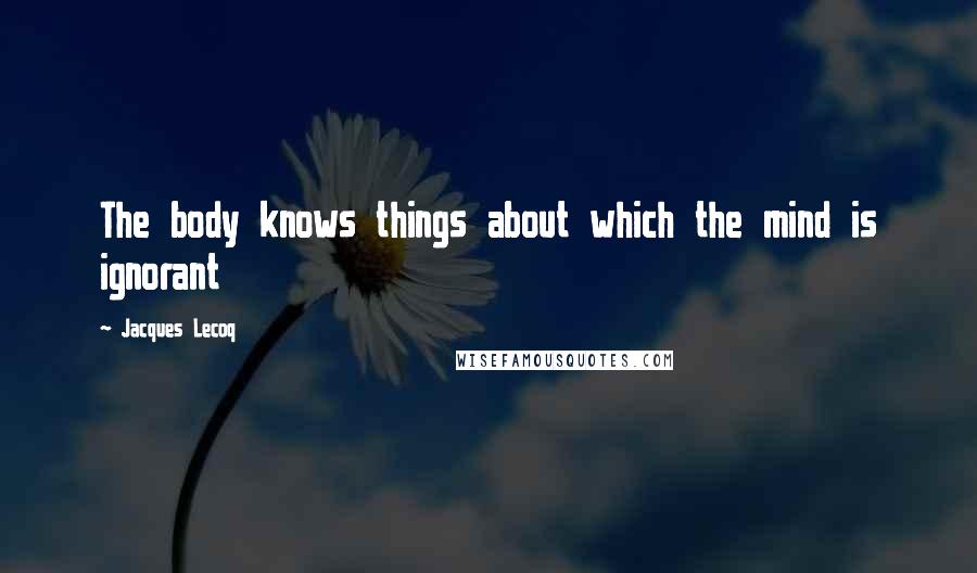 Jacques Lecoq Quotes: The body knows things about which the mind is ignorant