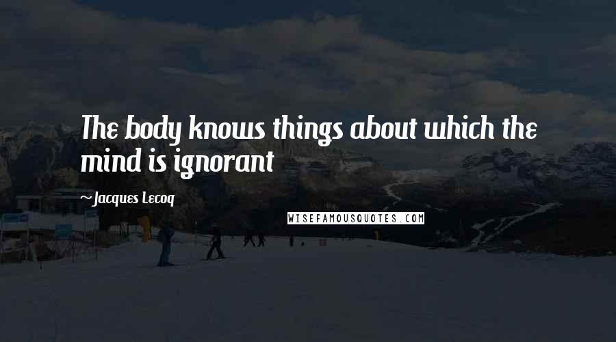 Jacques Lecoq Quotes: The body knows things about which the mind is ignorant