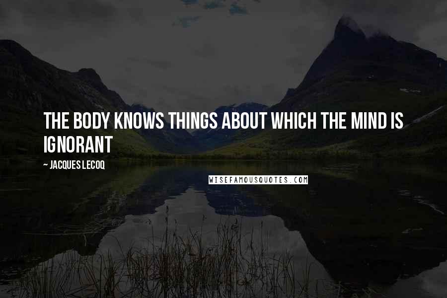 Jacques Lecoq Quotes: The body knows things about which the mind is ignorant