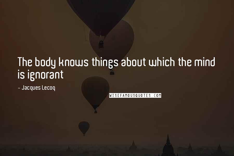 Jacques Lecoq Quotes: The body knows things about which the mind is ignorant