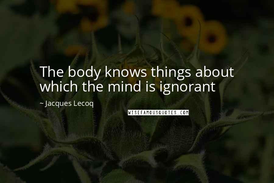 Jacques Lecoq Quotes: The body knows things about which the mind is ignorant