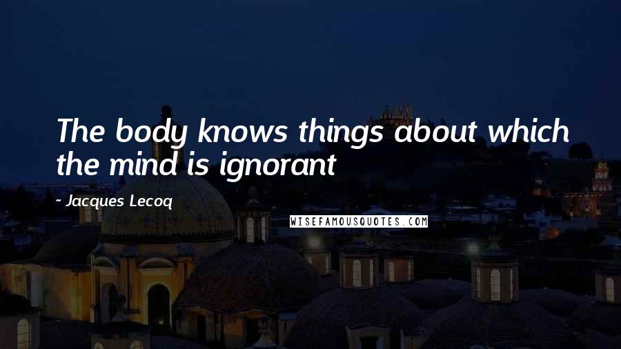 Jacques Lecoq Quotes: The body knows things about which the mind is ignorant