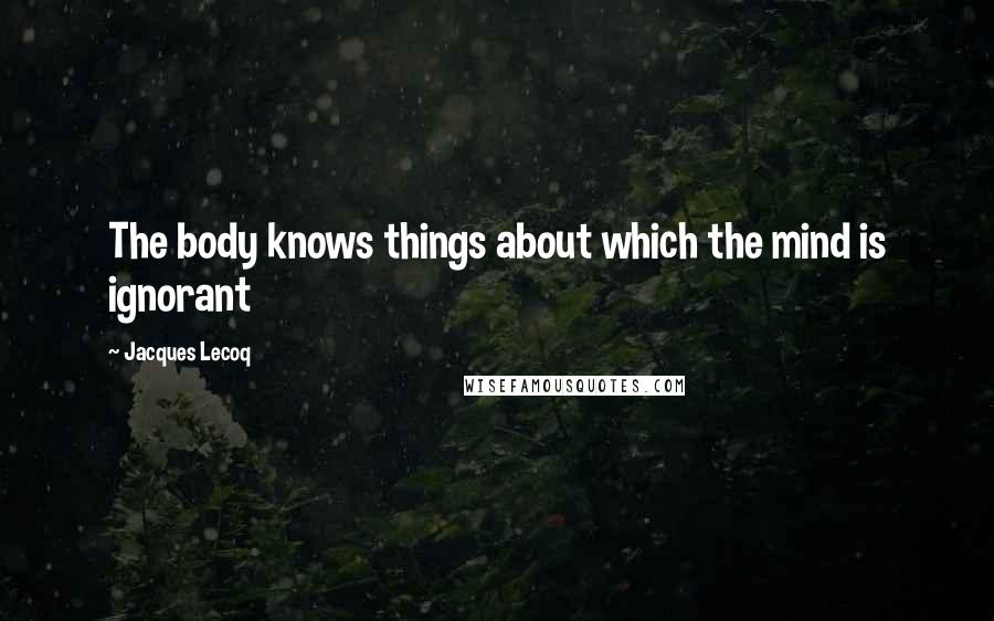 Jacques Lecoq Quotes: The body knows things about which the mind is ignorant