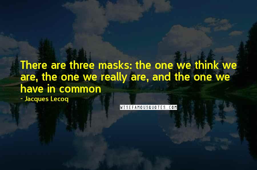 Jacques Lecoq Quotes: There are three masks: the one we think we are, the one we really are, and the one we have in common