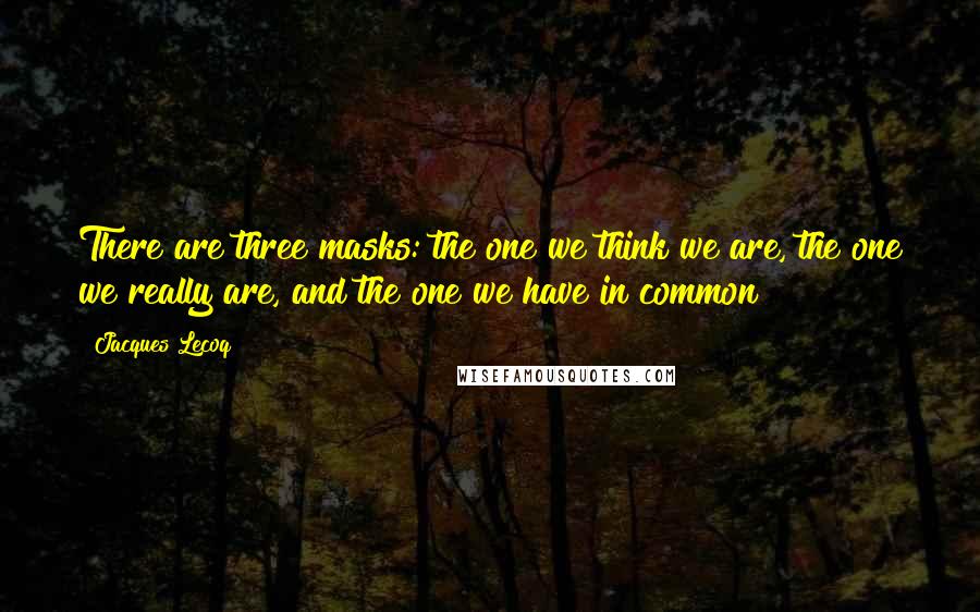 Jacques Lecoq Quotes: There are three masks: the one we think we are, the one we really are, and the one we have in common