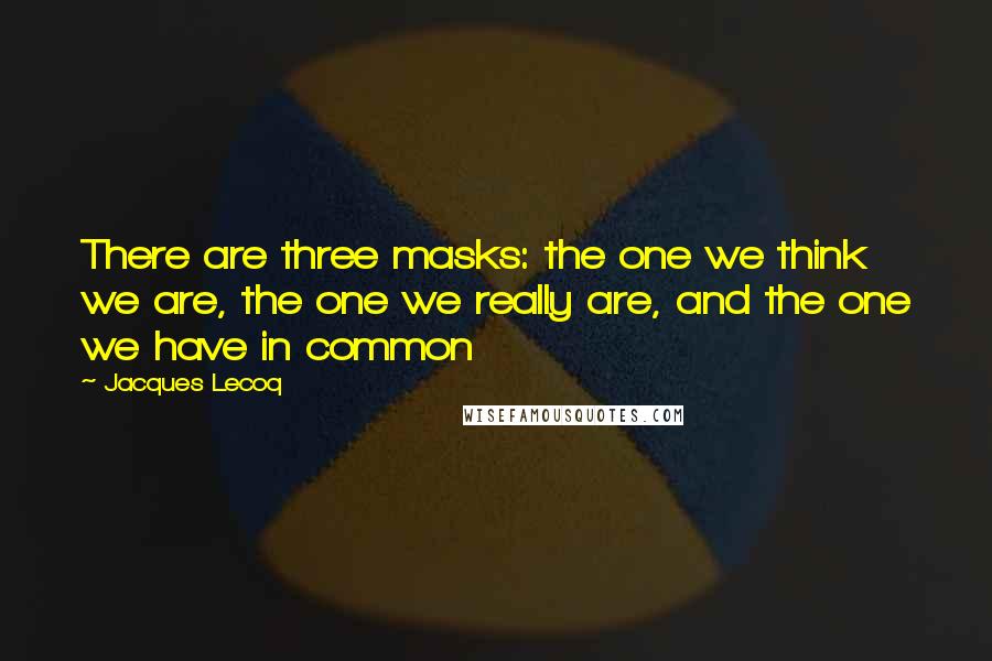 Jacques Lecoq Quotes: There are three masks: the one we think we are, the one we really are, and the one we have in common