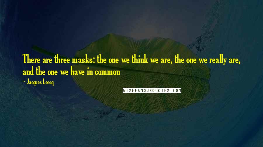 Jacques Lecoq Quotes: There are three masks: the one we think we are, the one we really are, and the one we have in common