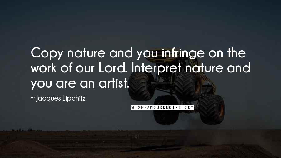 Jacques Lipchitz Quotes: Copy nature and you infringe on the work of our Lord. Interpret nature and you are an artist.