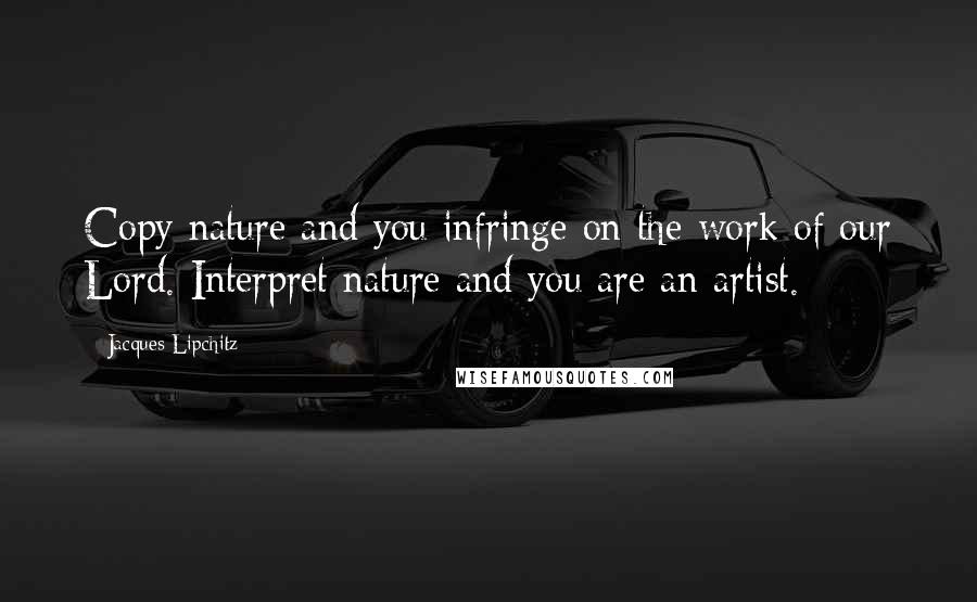 Jacques Lipchitz Quotes: Copy nature and you infringe on the work of our Lord. Interpret nature and you are an artist.