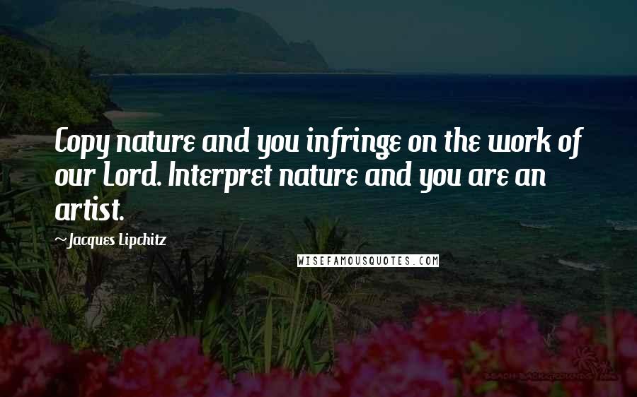 Jacques Lipchitz Quotes: Copy nature and you infringe on the work of our Lord. Interpret nature and you are an artist.
