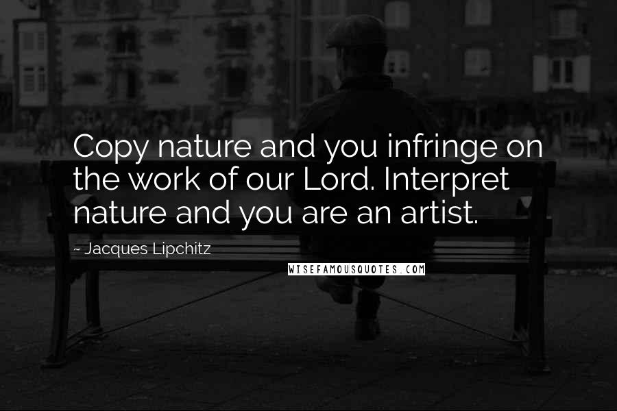 Jacques Lipchitz Quotes: Copy nature and you infringe on the work of our Lord. Interpret nature and you are an artist.