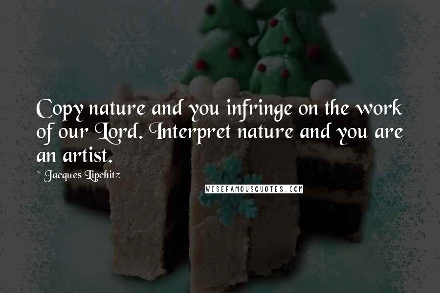 Jacques Lipchitz Quotes: Copy nature and you infringe on the work of our Lord. Interpret nature and you are an artist.