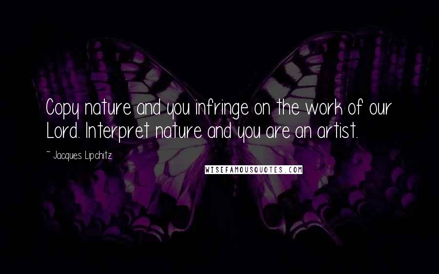 Jacques Lipchitz Quotes: Copy nature and you infringe on the work of our Lord. Interpret nature and you are an artist.