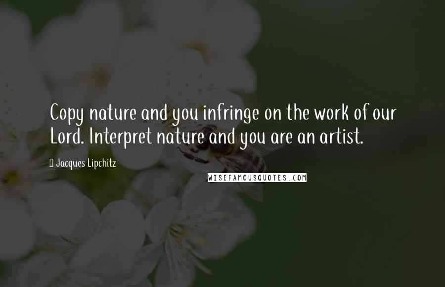 Jacques Lipchitz Quotes: Copy nature and you infringe on the work of our Lord. Interpret nature and you are an artist.