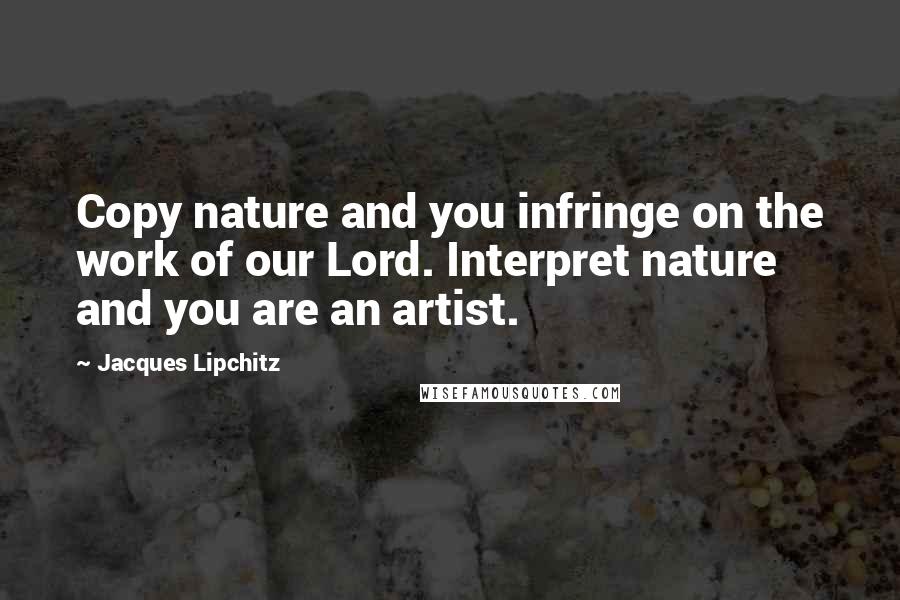 Jacques Lipchitz Quotes: Copy nature and you infringe on the work of our Lord. Interpret nature and you are an artist.