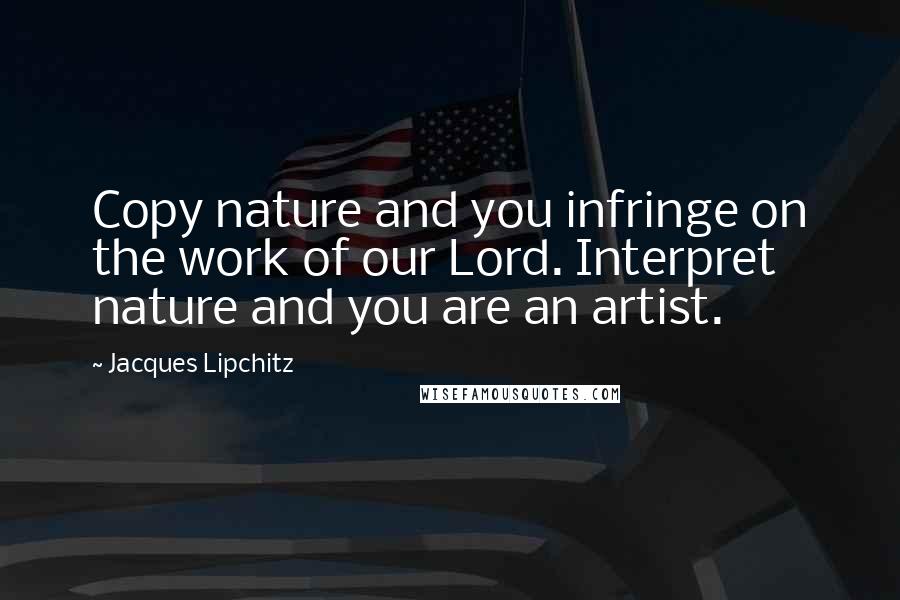 Jacques Lipchitz Quotes: Copy nature and you infringe on the work of our Lord. Interpret nature and you are an artist.