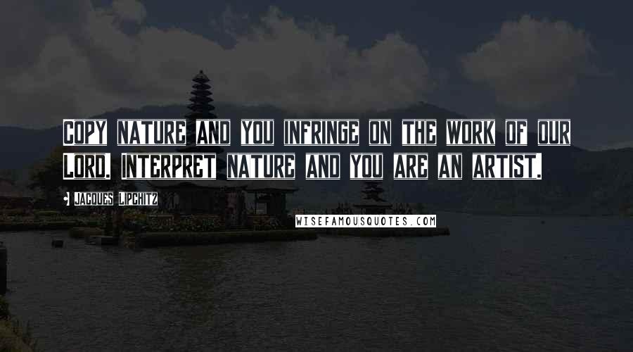 Jacques Lipchitz Quotes: Copy nature and you infringe on the work of our Lord. Interpret nature and you are an artist.