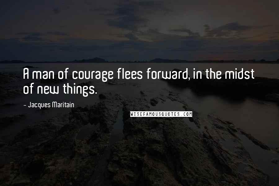 Jacques Maritain Quotes: A man of courage flees forward, in the midst of new things.