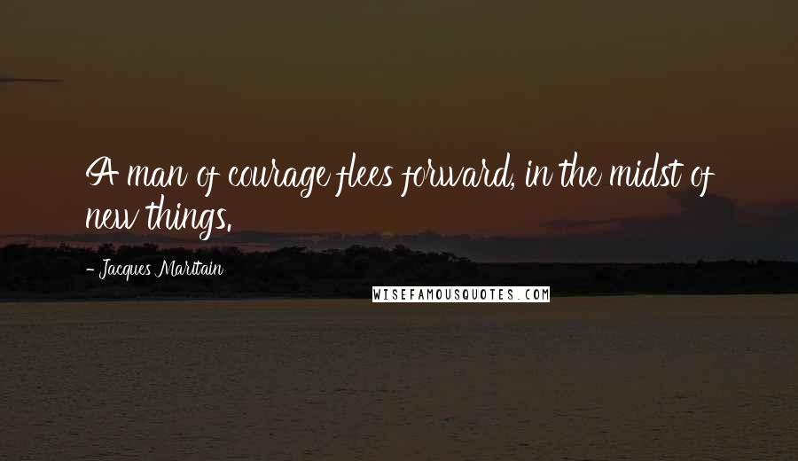 Jacques Maritain Quotes: A man of courage flees forward, in the midst of new things.