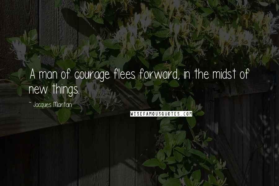 Jacques Maritain Quotes: A man of courage flees forward, in the midst of new things.