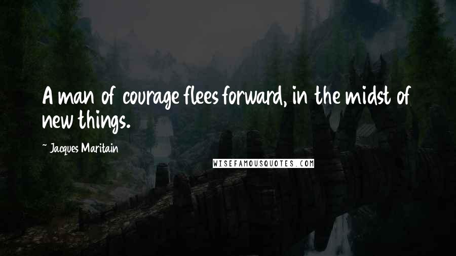Jacques Maritain Quotes: A man of courage flees forward, in the midst of new things.