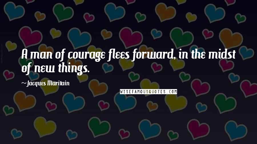 Jacques Maritain Quotes: A man of courage flees forward, in the midst of new things.