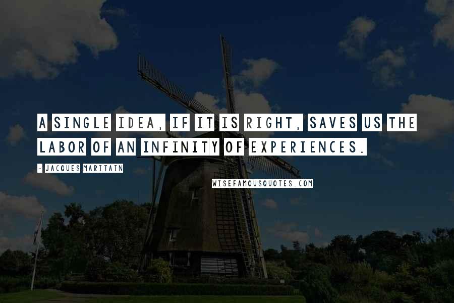 Jacques Maritain Quotes: A single idea, if it is right, saves us the labor of an infinity of experiences.