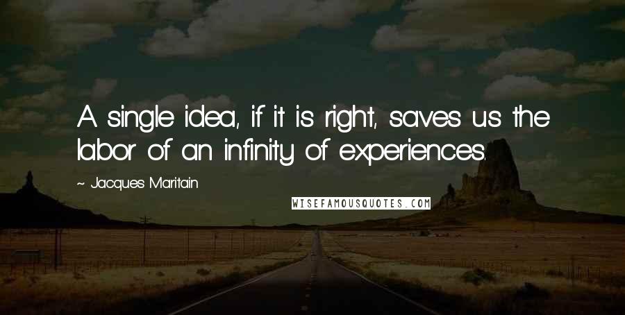 Jacques Maritain Quotes: A single idea, if it is right, saves us the labor of an infinity of experiences.