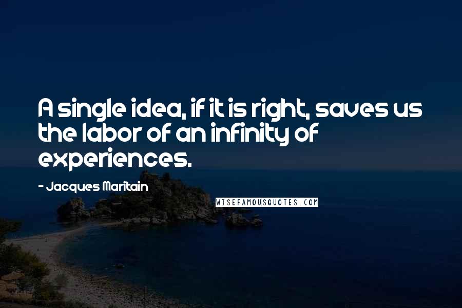 Jacques Maritain Quotes: A single idea, if it is right, saves us the labor of an infinity of experiences.