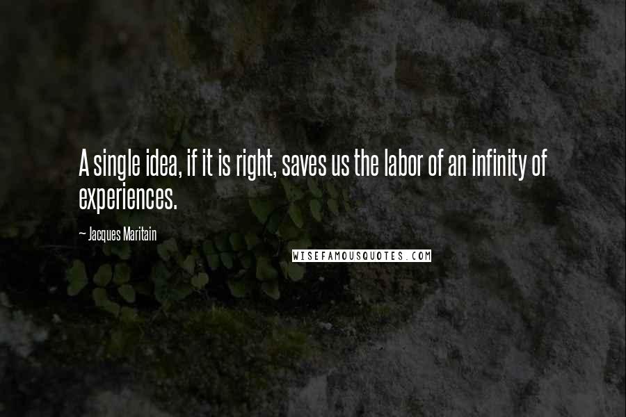 Jacques Maritain Quotes: A single idea, if it is right, saves us the labor of an infinity of experiences.