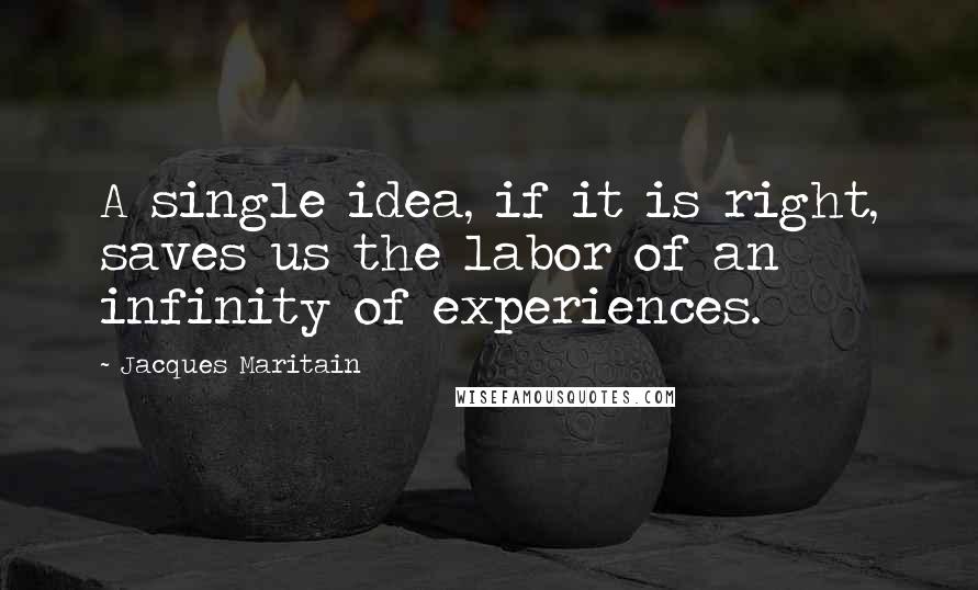 Jacques Maritain Quotes: A single idea, if it is right, saves us the labor of an infinity of experiences.