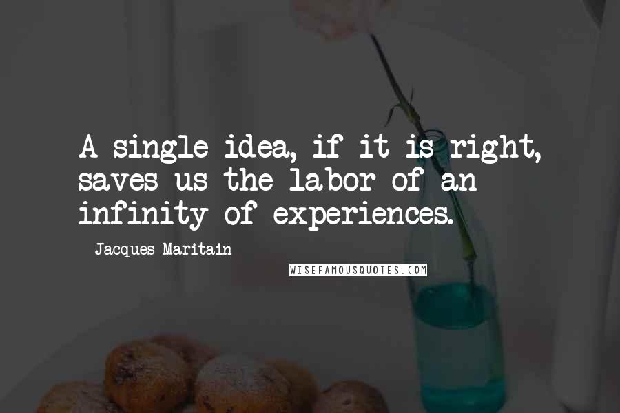 Jacques Maritain Quotes: A single idea, if it is right, saves us the labor of an infinity of experiences.