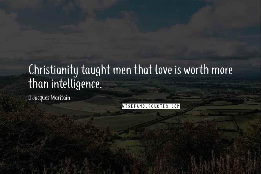 Jacques Maritain Quotes: Christianity taught men that love is worth more than intelligence.