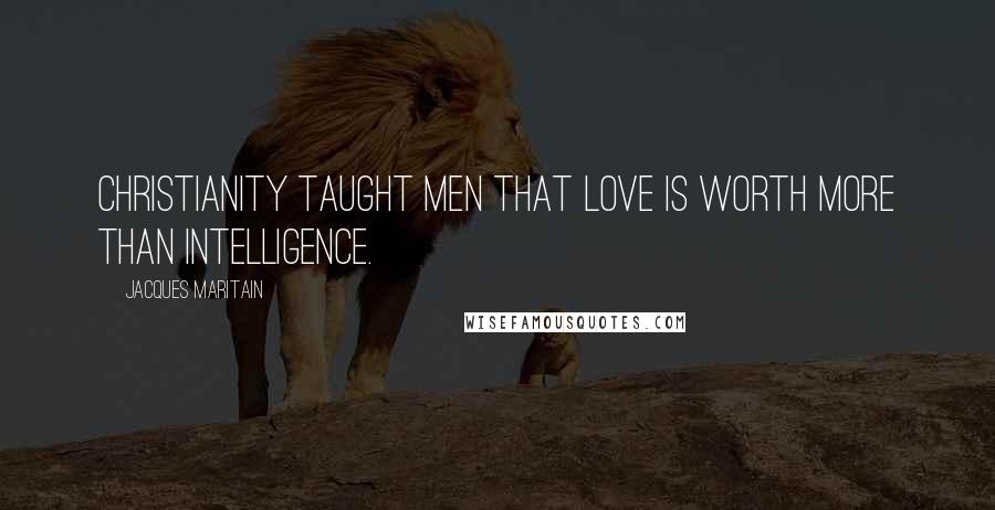 Jacques Maritain Quotes: Christianity taught men that love is worth more than intelligence.