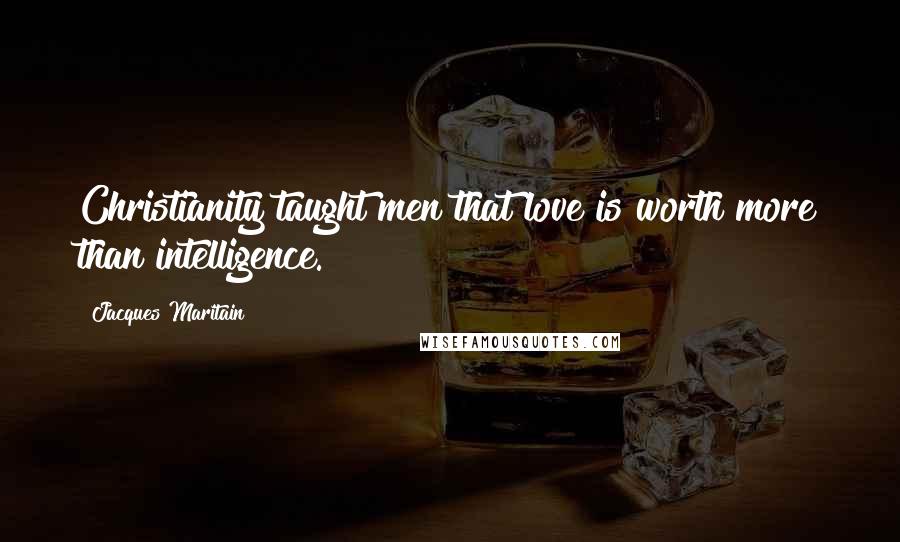 Jacques Maritain Quotes: Christianity taught men that love is worth more than intelligence.