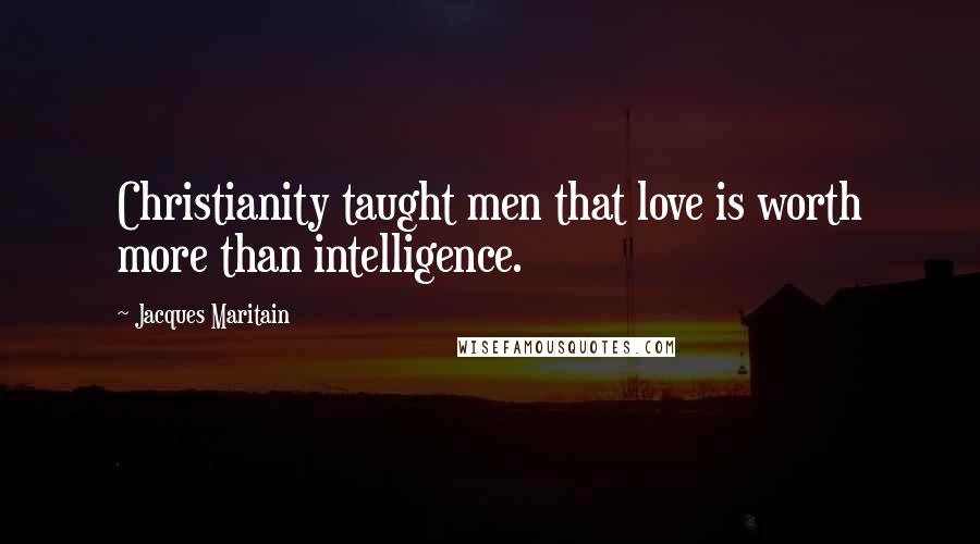 Jacques Maritain Quotes: Christianity taught men that love is worth more than intelligence.