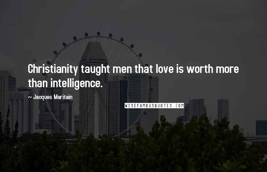 Jacques Maritain Quotes: Christianity taught men that love is worth more than intelligence.