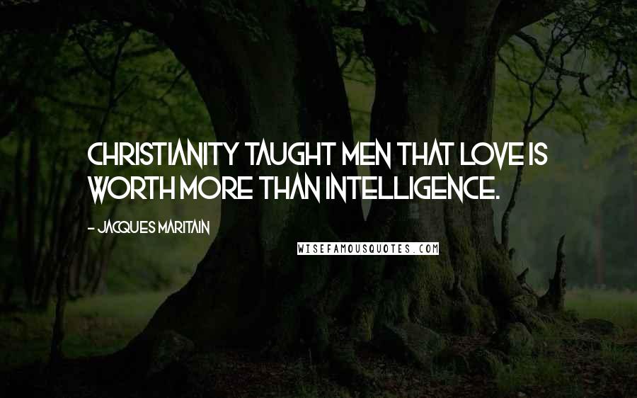 Jacques Maritain Quotes: Christianity taught men that love is worth more than intelligence.