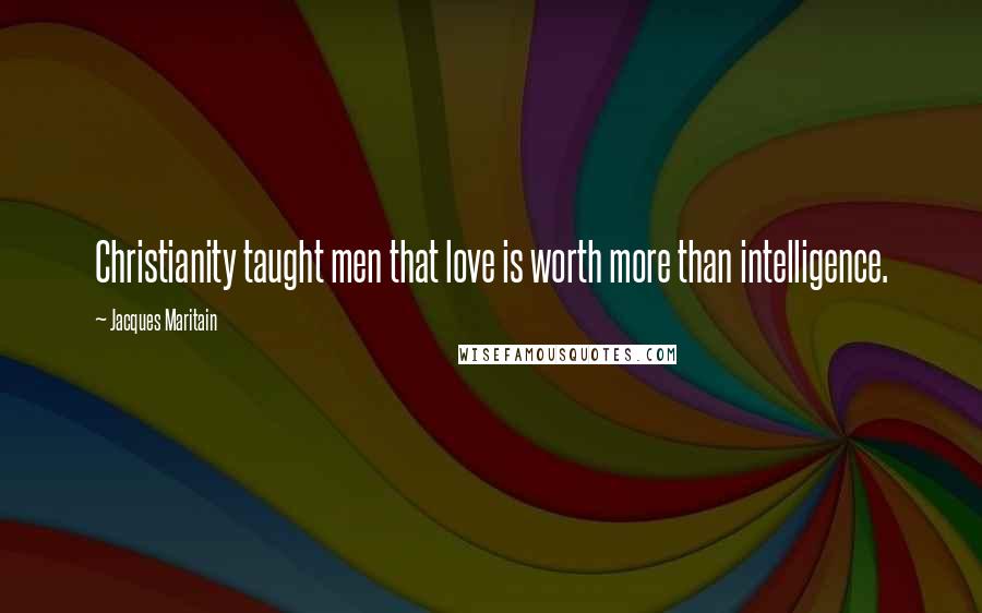 Jacques Maritain Quotes: Christianity taught men that love is worth more than intelligence.